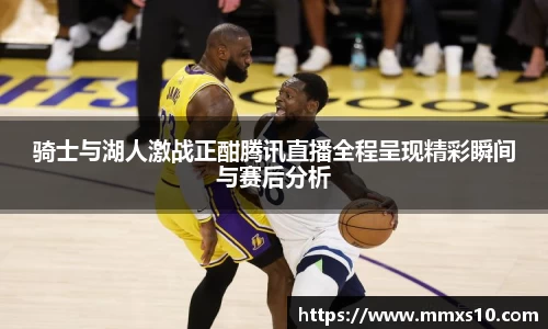 骑士与湖人激战正酣腾讯直播全程呈现精彩瞬间与赛后分析